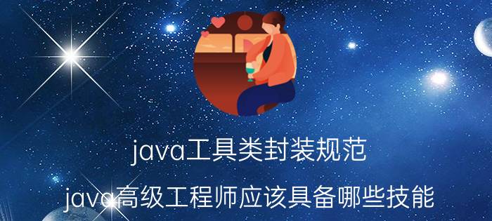 java工具类封装规范 java高级工程师应该具备哪些技能？